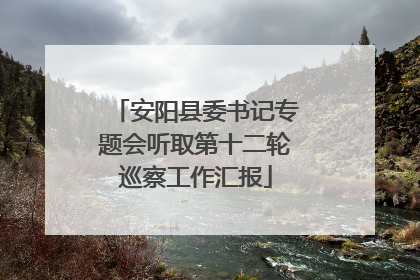 安阳县委书记专题会听取第十二轮巡察工作汇报