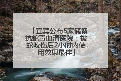 宜宾公布5家储备抗蛇毒血清医院：被蛇咬伤后2小时内使用效果最佳