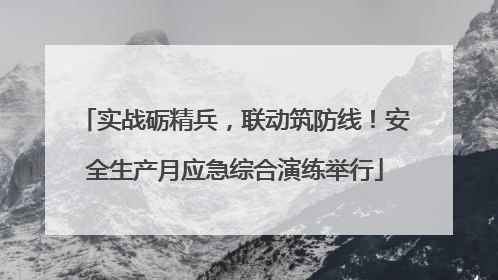 实战砺精兵，联动筑防线！安全生产月应急综合演练举行