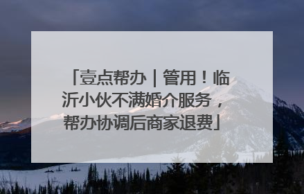 壹点帮办｜管用！临沂小伙不满婚介服务，帮办协调后商家退费