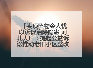 头顶坠物令人忧 以诉促治除隐患 河北大厂：提起公益诉讼推动老旧小区整改排查提速
