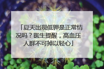 夏天出现低钾是正常情况吗？医生提醒，高血压人群不可掉以轻心