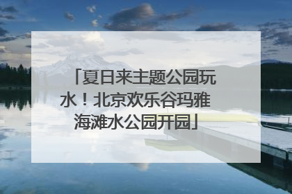 夏日来主题公园玩水！北京欢乐谷玛雅海滩水公园开园