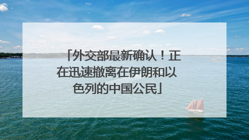 外交部最新确认！正在迅速撤离在伊朗和以色列的中国公民