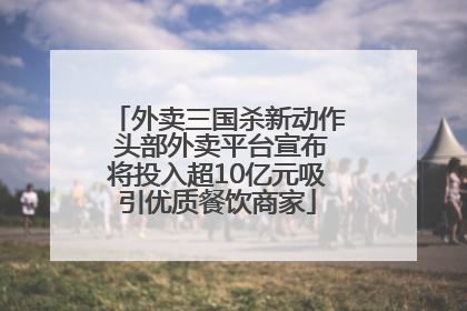 外卖三国杀新动作 头部外卖平台宣布将投入超10亿元吸引优质餐饮商家