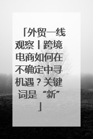外贸一线观察丨跨境电商如何在不确定中寻机遇？关键词是“新”