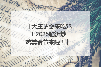 大王请您来吃鸡！2025临沂炒鸡美食节来啦！