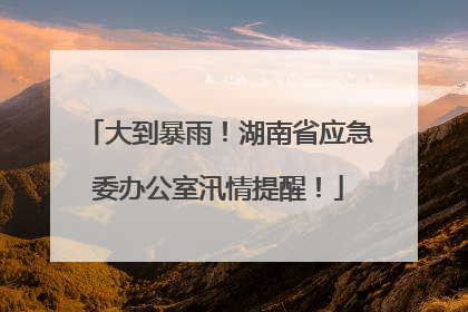 大到暴雨！湖南省应急委办公室汛情提醒！