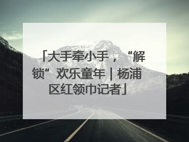大手牵小手，“解锁”欢乐童年｜杨浦区红领巾记者