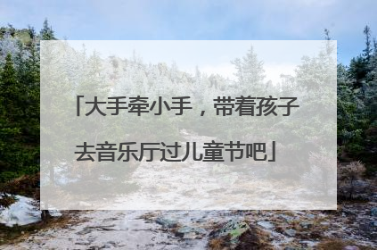 大手牵小手，带着孩子去音乐厅过儿童节吧