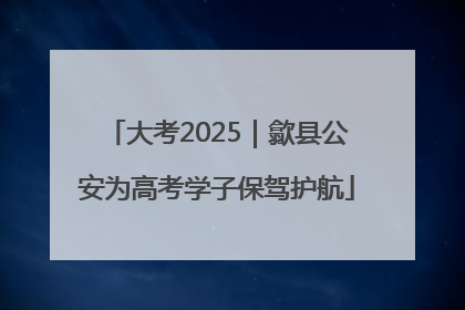 大考2025｜歙县公安为高考学子保驾护航