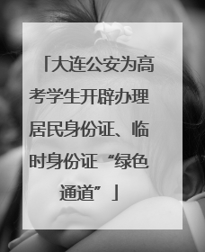 大连公安为高考学生开辟办理居民身份证、临时身份证“绿色通道”