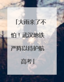 大雨来了不怕！武汉地铁严阵以待护航高考