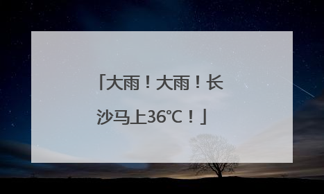 大雨！大雨！长沙马上36℃！