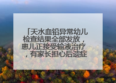 天水血铅异常幼儿检查结果全部发放，患儿正接受输液治疗，有家长担心后遗症，医院已从外科楼腾出多个病房