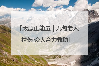 太原正能量｜九旬老人摔伤 众人合力救助