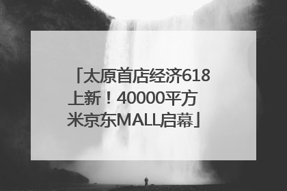 太原首店经济618上新！40000平方米京东MALL启幕