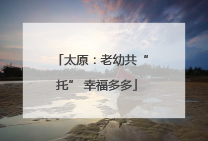 太原：老幼共“托” 幸福多多