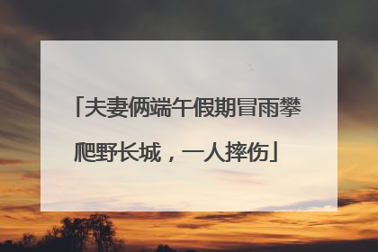 夫妻俩端午假期冒雨攀爬野长城，一人摔伤