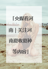 央媒看河南｜关注河南夏收夏种等内容