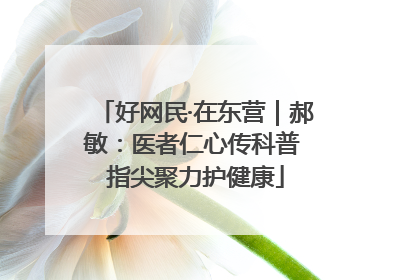 好网民·在东营｜郝敏：医者仁心传科普 指尖聚力护健康