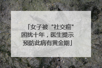 女子被“社交癌”困扰十年，医生提示预防此病有黄金期