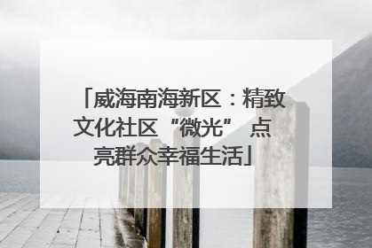 威海南海新区：精致文化社区“微光” 点亮群众幸福生活
