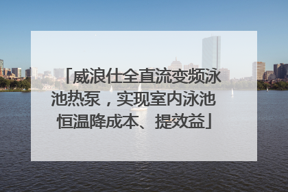 威浪仕全直流变频泳池热泵，实现室内泳池恒温降成本、提效益