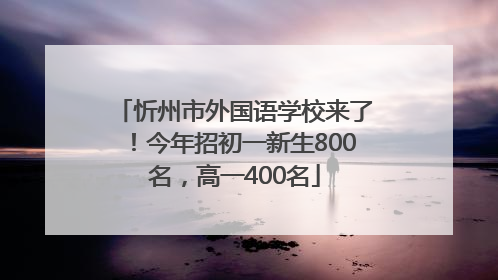 忻州市外国语学校来了！今年招初一新生800名，高一400名
