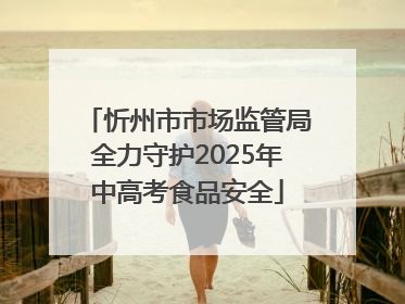 忻州市市场监管局全力守护2025年中高考食品安全