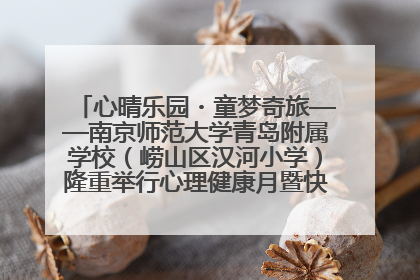 心晴乐园・童梦奇旅——南京师范大学青岛附属学校（崂山区汉河小学）隆重举行心理健康月暨快乐六一游园会