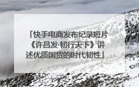 快手电商发布纪录短片《许昌发·韧行天下》讲述优质国货的时代韧性