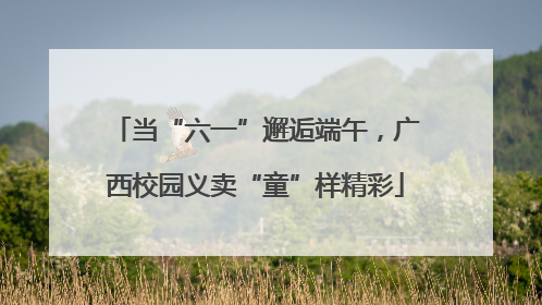 当“六一”邂逅端午，广西校园义卖“童”样精彩