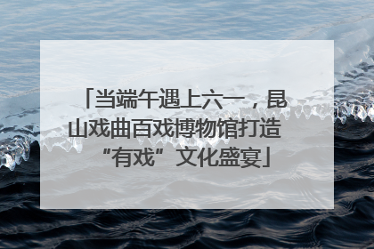 当端午遇上六一，昆山戏曲百戏博物馆打造“有戏”文化盛宴