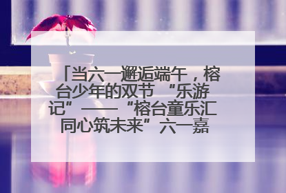 当六一邂逅端午，榕台少年的双节 “乐游记”——“榕台童乐汇 同心筑未来”六一嘉年华活动顺利举行