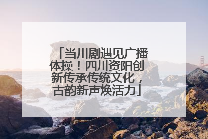 当川剧遇见广播体操！四川资阳创新传承传统文化，古韵新声焕活力