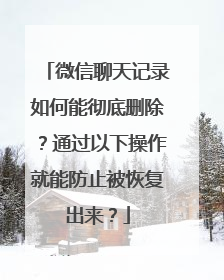 微信聊天记录如何能彻底删除？通过以下操作就能防止被恢复出来？