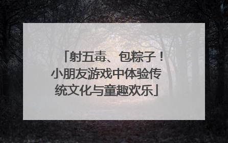 射五毒、包粽子！小朋友游戏中体验传统文化与童趣欢乐