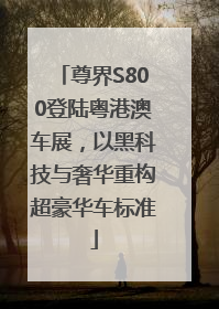 尊界S800登陆粤港澳车展，以黑科技与奢华重构超豪华车标准