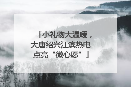 小礼物大温暖，大唐绍兴江滨热电点亮“微心愿”