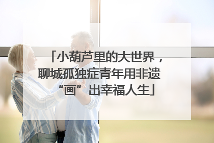 小葫芦里的大世界，聊城孤独症青年用非遗“画”出幸福人生