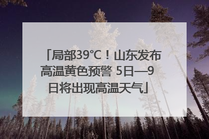 局部39℃！山东发布高温黄色预警 5日—9日将出现高温天气
