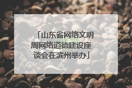 山东省网络文明周网络道德建设座谈会在滨州举办