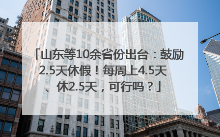 山东等10余省份出台：鼓励2.5天休假！每周上4.5天、休2.5天，可行吗？