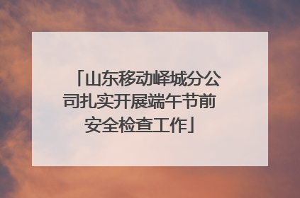 山东移动峄城分公司扎实开展端午节前安全检查工作