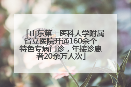 山东第一医科大学附属省立医院开通160余个特色专病门诊，年接诊患者20余万人次