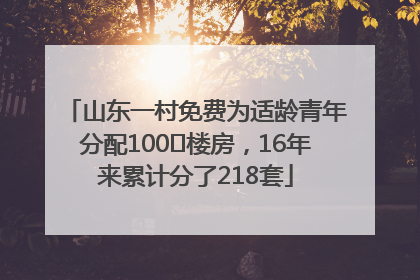 山东一村免费为适龄青年分配100㎡楼房，16年来累计分了218套