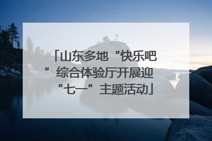 山东多地“快乐吧”综合体验厅开展迎“七一”主题活动