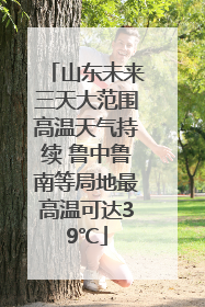 山东未来三天大范围高温天气持续 鲁中鲁南等局地最高温可达39℃