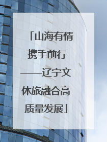 山海有情 携手前行——辽宁文体旅融合高质量发展